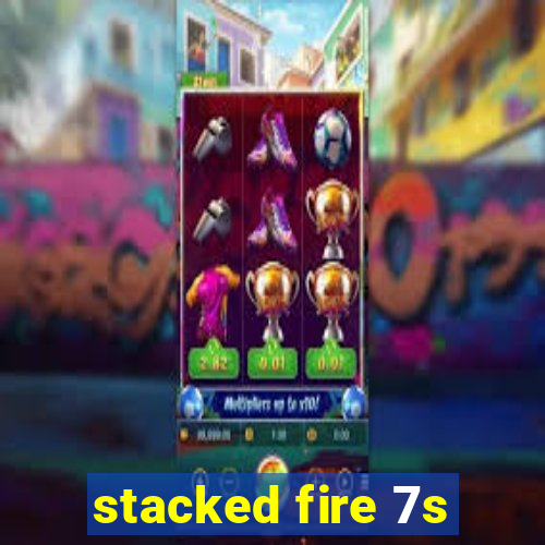 stacked fire 7s